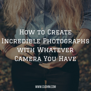 How to Create Incredible Photographs with Whatever Camera You Have